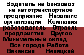 Водитель на бензовоз на автотранспортное предприятие › Название организации ­ Компания-работодатель › Отрасль предприятия ­ Другое › Минимальный оклад ­ 1 - Все города Работа » Вакансии   . Ненецкий АО,Волоковая д.